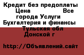 Кредит без предоплаты.  › Цена ­ 1 500 000 - Все города Услуги » Бухгалтерия и финансы   . Тульская обл.,Донской г.